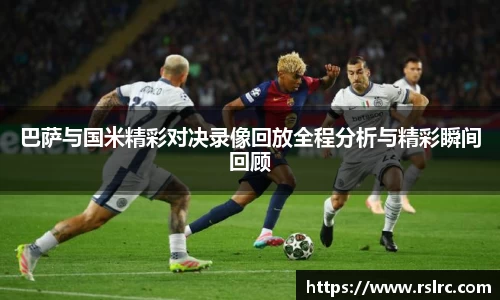 巴萨与国米精彩对决录像回放全程分析与精彩瞬间回顾