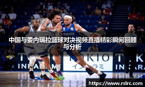 中国与委内瑞拉篮球对决视频直播精彩瞬间回顾与分析