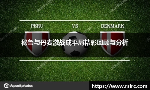 秘鲁与丹麦激战成平局精彩回顾与分析