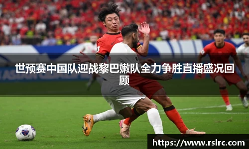 世预赛中国队迎战黎巴嫩队全力争胜直播盛况回顾